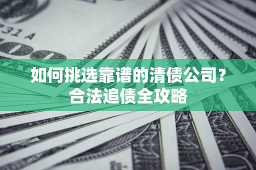 北京如何挑选靠谱的清债公司?合法追债全攻略 北京如何挑选靠谱的清债公司?合法追债全攻略
