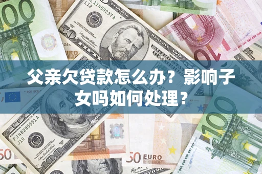 北京父亲欠贷款怎么办？影响子女吗如何处理？