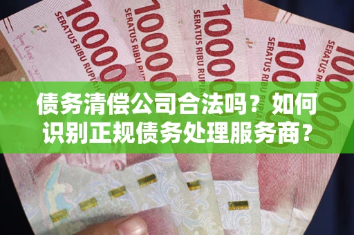 北京债务清偿公司合法吗？如何识别正规债务处理服务商？