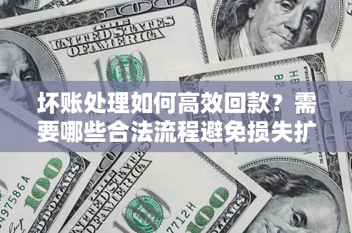 北京坏账处理如何高效回款？需要哪些合法流程避免损失扩大？