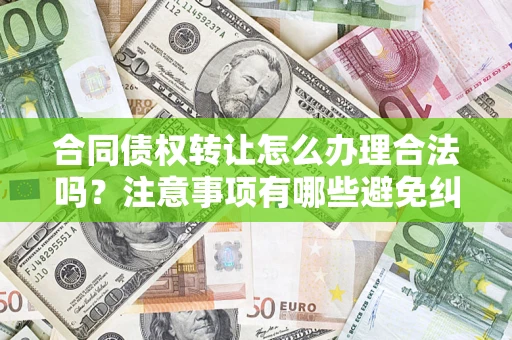北京合同债权转让怎么办理合法吗？注意事项有哪些避免纠纷？