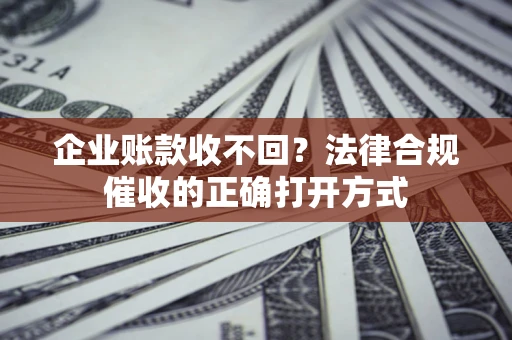 北京企业账款收不回？法律合规催收的正确打开方式