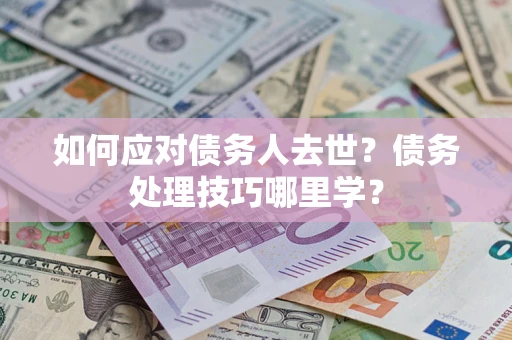 北京如何应对债务人去世？债务处理技巧哪里学？