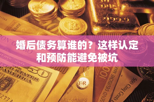 北京婚后债务算谁的？这样认定和预防能避免被坑