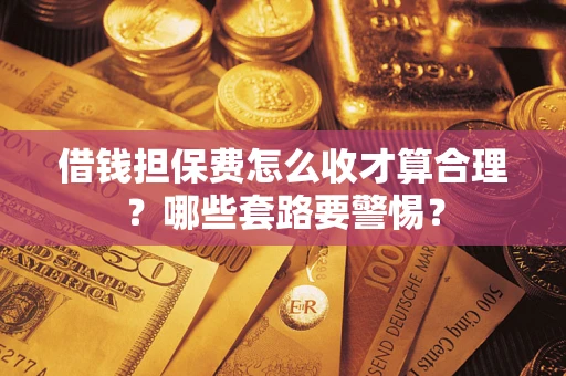 北京借钱担保费怎么收才算合理？哪些套路要警惕？