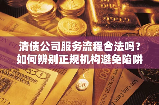 北京清债公司服务流程合法吗？如何辨别正规机构避免陷阱？