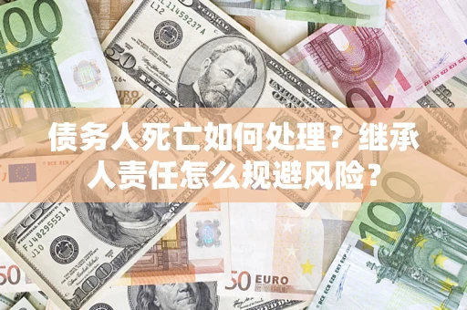 北京债务人死亡如何处理？继承人责任怎么规避风险？