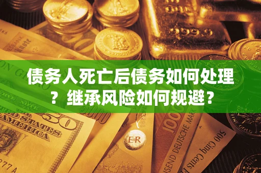 北京债务人死亡后债务如何处理？继承风险如何规避？