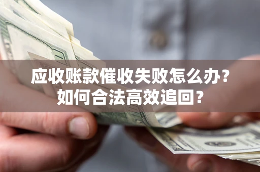 北京应收账款催收失败怎么办？如何合法高效追回？