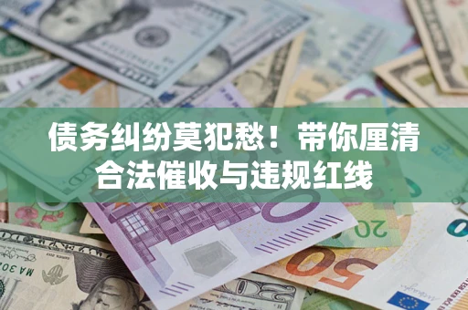 北京债务纠纷莫犯愁！带你厘清合法催收与违规红线