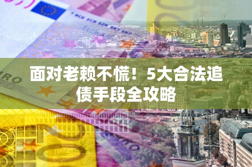 北京面对老赖不慌！5大合法追债手段全攻略