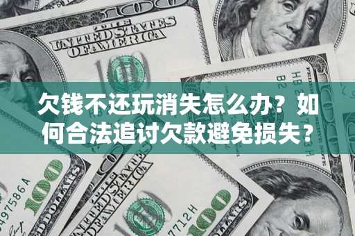 北京欠钱不还玩消失怎么办?如何合法追讨欠款避免损失? 北京欠钱不还玩消失怎么办?如何合法追讨欠款避免损失?