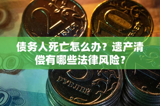 北京债务人死亡怎么办？遗产清偿有哪些法律风险？