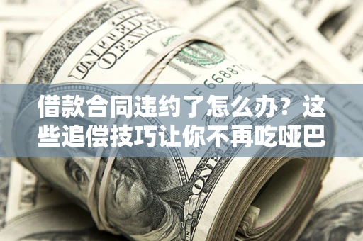 北京借款合同违约了怎么办？这些追偿技巧让你不再吃哑巴亏