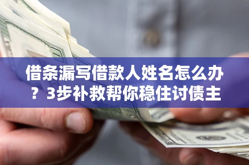北京借条漏写借款人姓名怎么办？3步补救帮你稳住讨债主动权