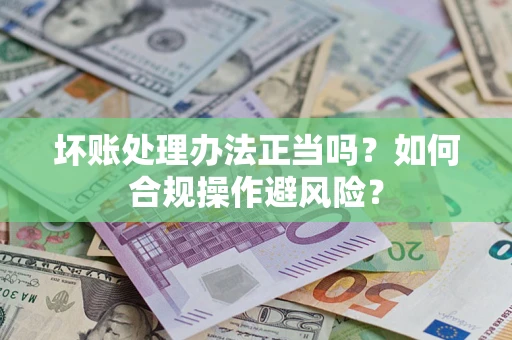 北京坏账处理办法正当吗？如何合规操作避风险？