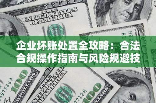 北京企业坏账处置全攻略：合法合规操作指南与风险规避技巧解析