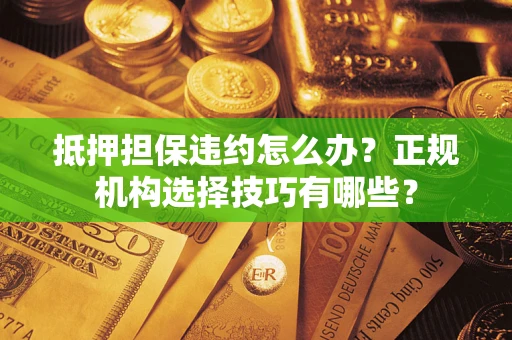 北京抵押担保违约怎么办？正规机构选择技巧有哪些？