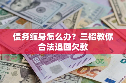 北京债务缠身怎么办？三招教你合法追回欠款