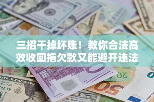 北京三招干掉坏账！教你合法高效收回拖欠款又能避开违法雷区
