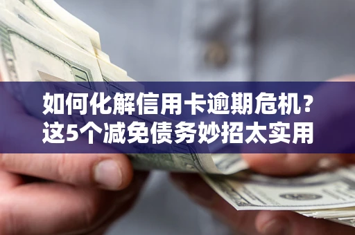 北京如何化解信用卡逾期危机？这5个减免债务妙招太实用