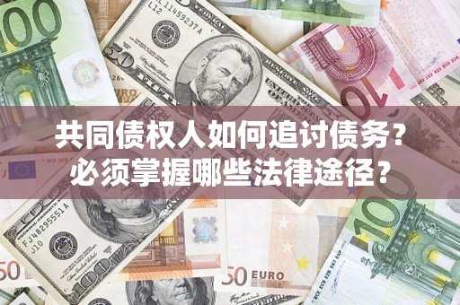 北京共同债权人如何追讨债务？必须掌握哪些法律途径？