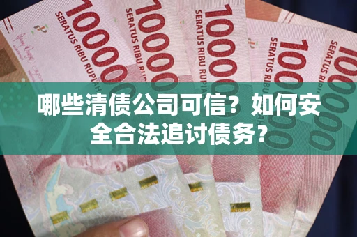北京哪些清债公司可信？如何安全合法追讨债务？