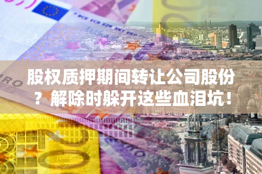 北京股权质押期间转让公司股份？解除时躲开这些血泪坑！