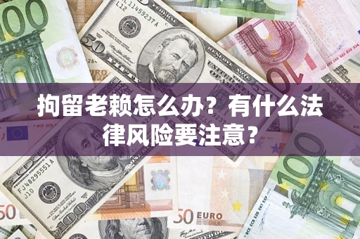 北京拘留老赖怎么办？有什么法律风险要注意？