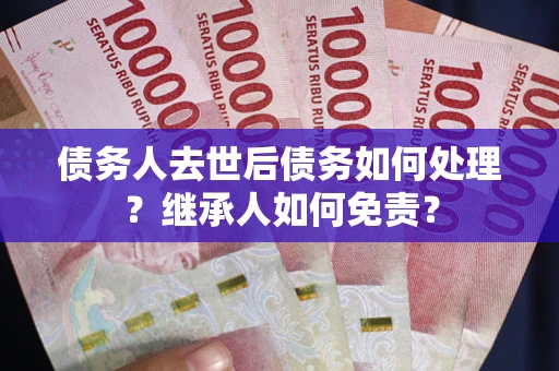 北京债务人去世后债务如何处理？继承人如何免责？