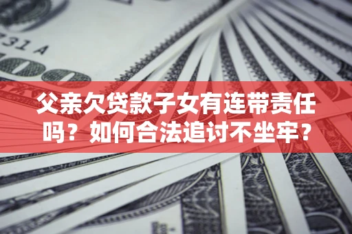 北京父亲欠贷款子女有连带责任吗？如何合法追讨不坐牢？