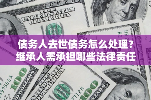 北京债务人去世债务怎么处理？继承人需承担哪些法律责任？