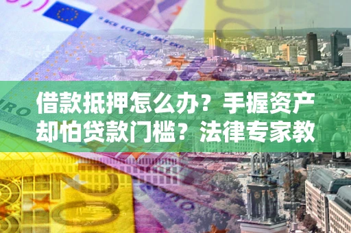 北京借款抵押怎么办？手握资产却怕贷款门槛？法律专家教你办抵押不踩坑