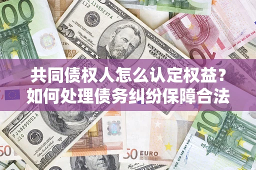 北京共同债权人怎么认定权益？如何处理债务纠纷保障合法权益？