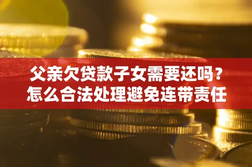 北京父亲欠贷款子女需要还吗？怎么合法处理避免连带责任？