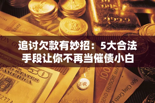 北京追讨欠款有妙招：5大合法手段让你不再当催债小白