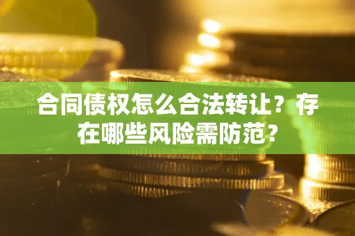 北京合同债权怎么合法转让？存在哪些风险需防范？
