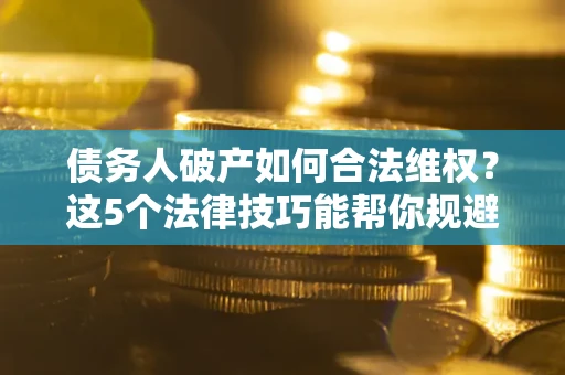 北京债务人破产如何合法维权？这5个法律技巧能帮你规避风险