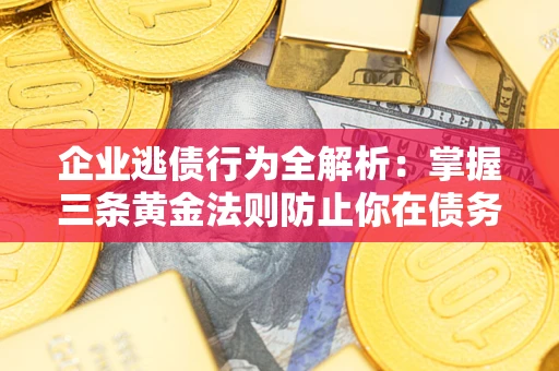北京企业逃债行为全解析：掌握三条黄金法则防止你在债务乱局中“踩雷”