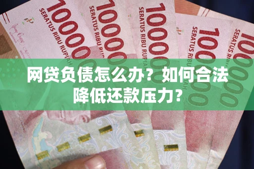 北京网贷负债怎么办？如何合法降低还款压力？