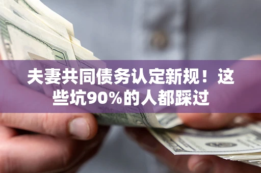 北京夫妻共同债务认定新规！这些坑90%的人都踩过