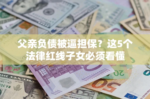 北京父亲负债被逼担保？这5个法律红线子女必须看懂
