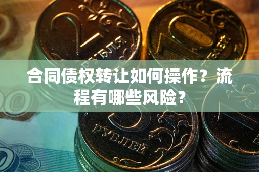 北京合同债权转让如何操作？流程有哪些风险？