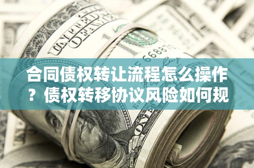 北京合同债权转让流程怎么操作？债权转移协议风险如何规避？