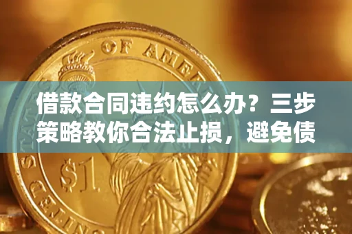 北京借款合同违约怎么办？三步策略教你合法止损，避免债务危机升级