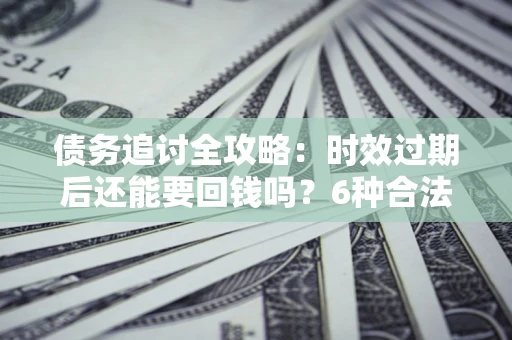 北京债务追讨全攻略：时效过期后还能要回钱吗？6种合法手段助你维权