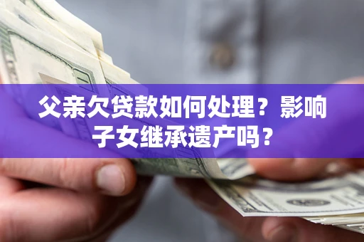 北京父亲欠贷款如何处理？影响子女继承遗产吗？