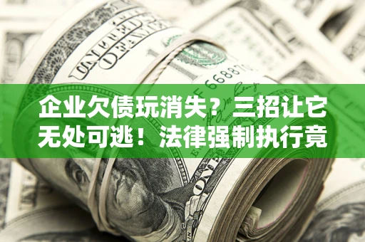 北京企业欠债玩消失？三招让它无处可逃！法律强制执行竟比讨债公司还狠？