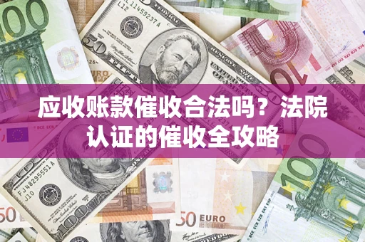 北京应收账款催收合法吗？法院认证的催收全攻略