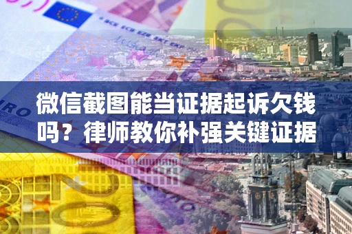 北京微信截图能当证据起诉欠钱吗？律师教你补强关键证据